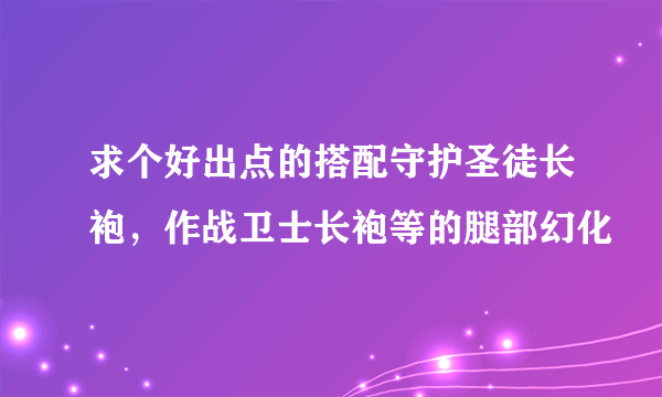 求个好出点的搭配守护圣徒长袍，作战卫士长袍等的腿部幻化