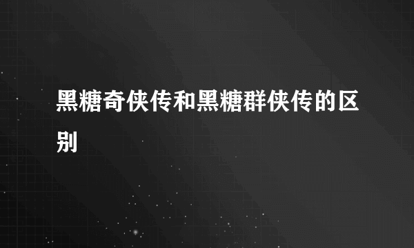 黑糖奇侠传和黑糖群侠传的区别