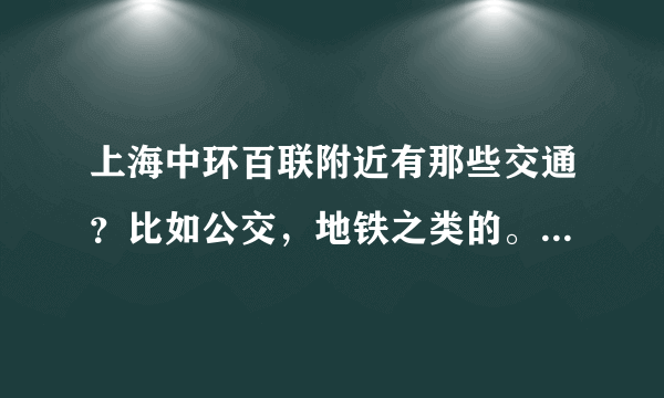 上海中环百联附近有那些交通？比如公交，地铁之类的。 还有告诉我具体地址。谢谢。