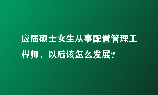 应届硕士女生从事配置管理工程师，以后该怎么发展？