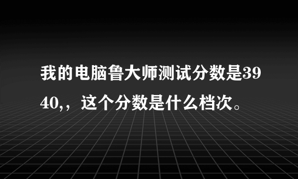 我的电脑鲁大师测试分数是3940,，这个分数是什么档次。