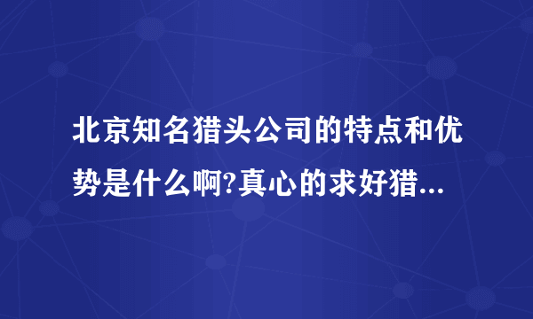 北京知名猎头公司的特点和优势是什么啊?真心的求好猎头公司!