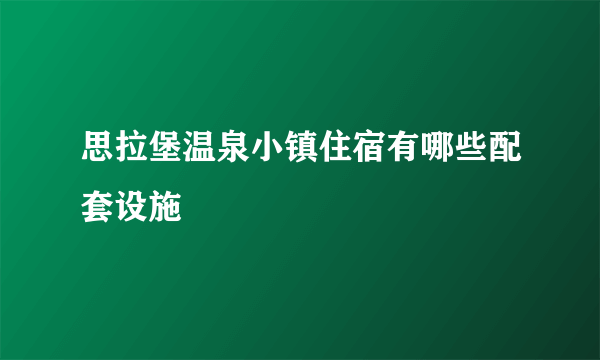 思拉堡温泉小镇住宿有哪些配套设施