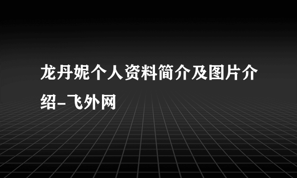 龙丹妮个人资料简介及图片介绍-飞外网