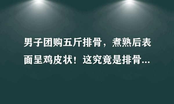 男子团购五斤排骨，煮熟后表面呈鸡皮状！这究竟是排骨还是鸡肉？如何辨别