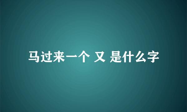 马过来一个 又 是什么字