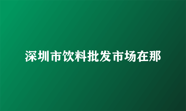 深圳市饮料批发市场在那