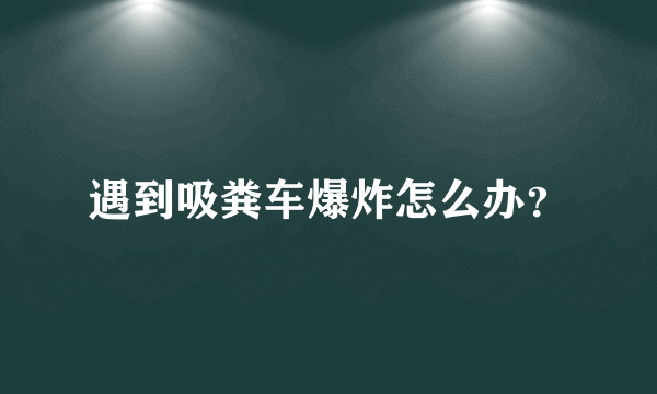 遇到吸粪车爆炸怎么办？