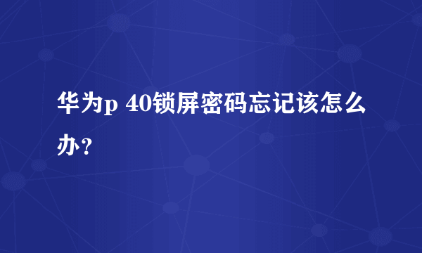 华为p 40锁屏密码忘记该怎么办？