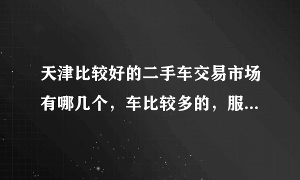 天津比较好的二手车交易市场有哪几个，车比较多的，服务比较好的