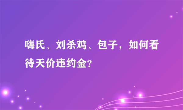 嗨氏、刘杀鸡、包子，如何看待天价违约金？