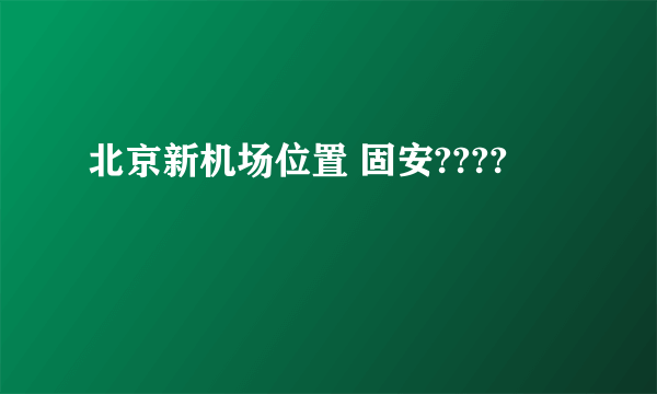 北京新机场位置 固安????