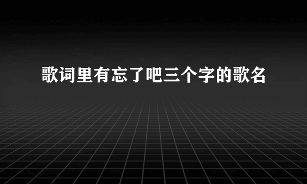 歌词里有忘了吧三个字的歌名