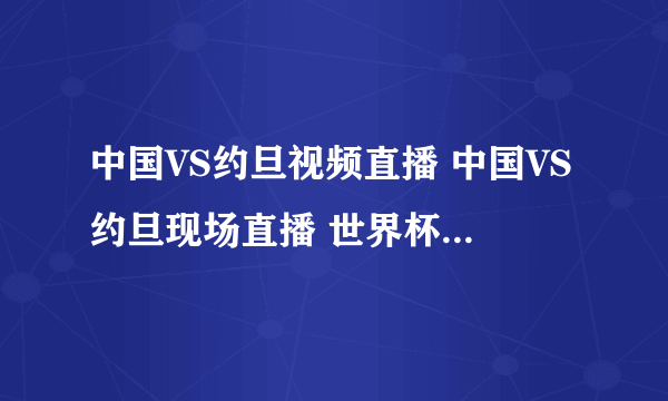 中国VS约旦视频直播 中国VS约旦现场直播 世界杯预选赛中国VS约旦CCTV5直播吗