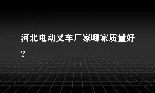 河北电动叉车厂家哪家质量好？