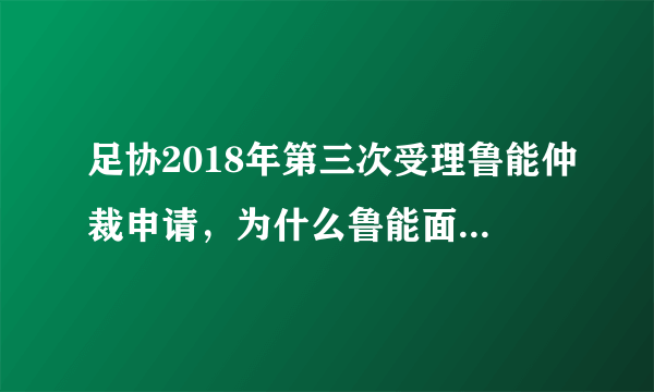 足协2018年第三次受理鲁能仲裁申请，为什么鲁能面临如此多的球员纠纷？