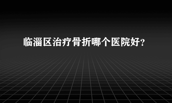 临淄区治疗骨折哪个医院好？