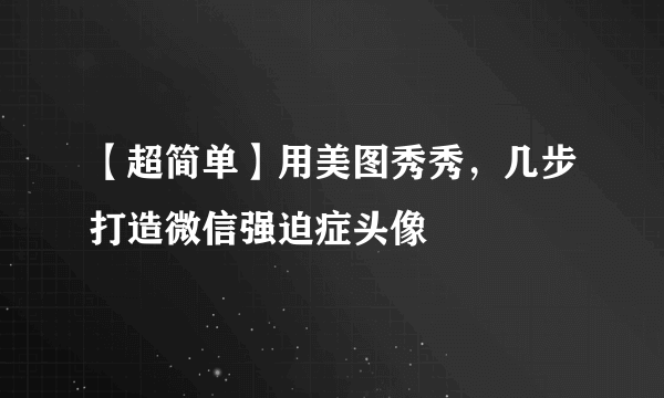 【超简单】用美图秀秀，几步打造微信强迫症头像