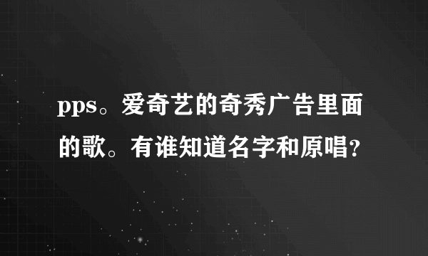 pps。爱奇艺的奇秀广告里面的歌。有谁知道名字和原唱？