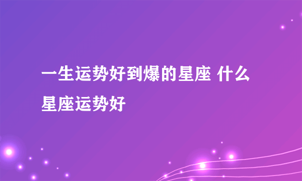 一生运势好到爆的星座 什么星座运势好