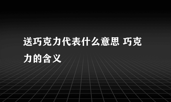 送巧克力代表什么意思 巧克力的含义