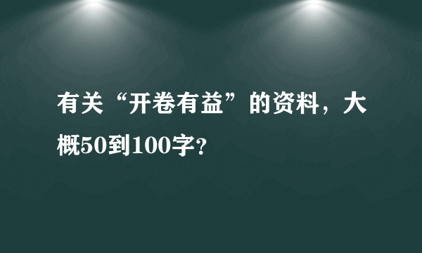 有关“开卷有益”的资料，大概50到100字？