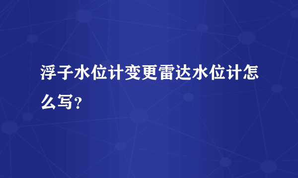 浮子水位计变更雷达水位计怎么写？