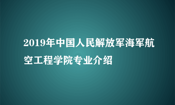 2019年中国人民解放军海军航空工程学院专业介绍