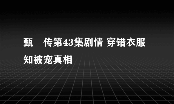 甄嬛传第43集剧情 穿错衣服知被宠真相