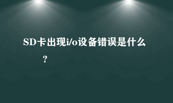 SD卡出现i/o设备错误是什么問題?