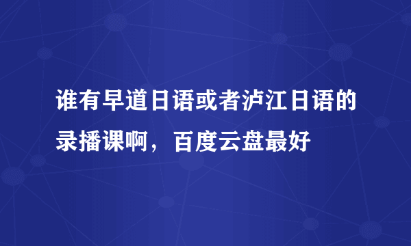 谁有早道日语或者泸江日语的录播课啊，百度云盘最好