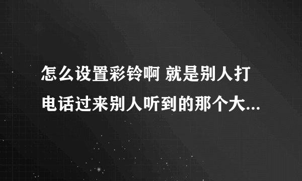 怎么设置彩铃啊 就是别人打电话过来别人听到的那个大神们帮帮忙