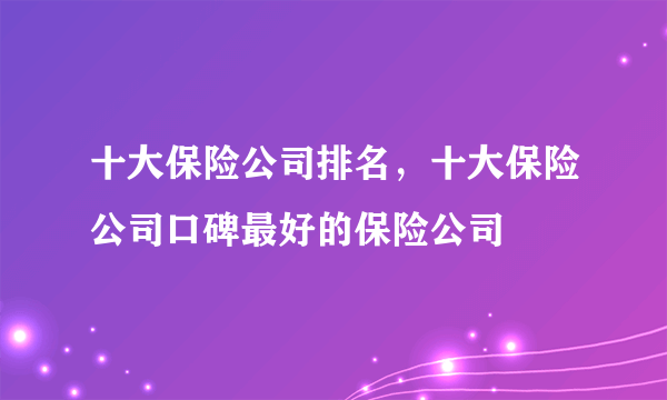 十大保险公司排名，十大保险公司口碑最好的保险公司