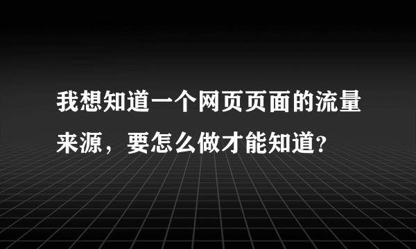 我想知道一个网页页面的流量来源，要怎么做才能知道？