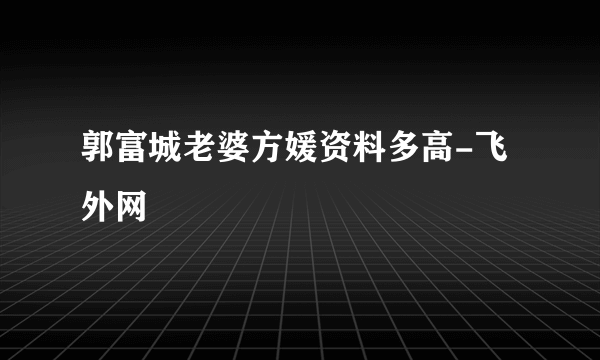 郭富城老婆方媛资料多高-飞外网