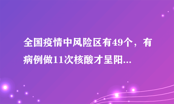 全国疫情中风险区有49个，有病例做11次核酸才呈阳性，究竟是怎么回事？