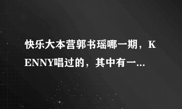 快乐大本营郭书瑶哪一期，KENNY唱过的，其中有一句是什么路人甲，路人乙，那首是啥歌