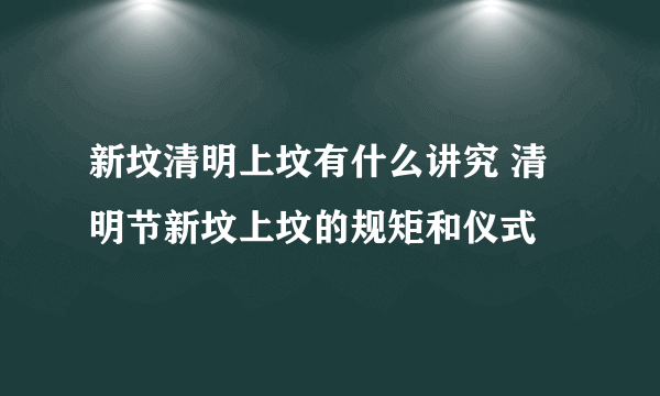 新坟清明上坟有什么讲究 清明节新坟上坟的规矩和仪式