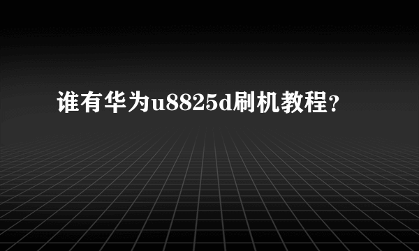 谁有华为u8825d刷机教程？