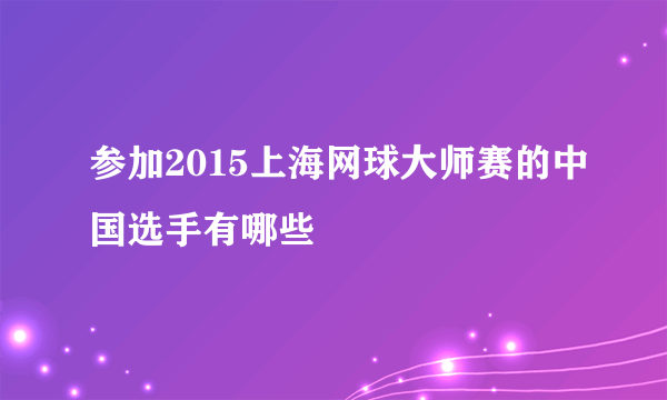 参加2015上海网球大师赛的中国选手有哪些