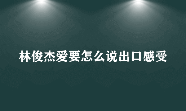 林俊杰爱要怎么说出口感受