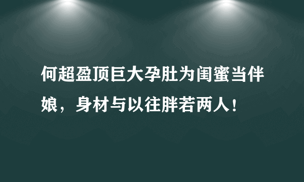 何超盈顶巨大孕肚为闺蜜当伴娘，身材与以往胖若两人！