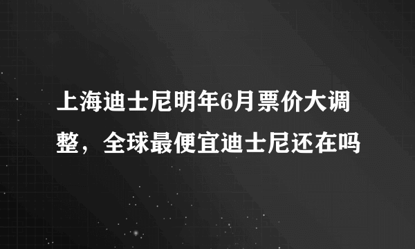 上海迪士尼明年6月票价大调整，全球最便宜迪士尼还在吗