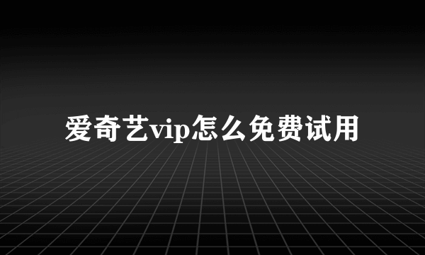 爱奇艺vip怎么免费试用