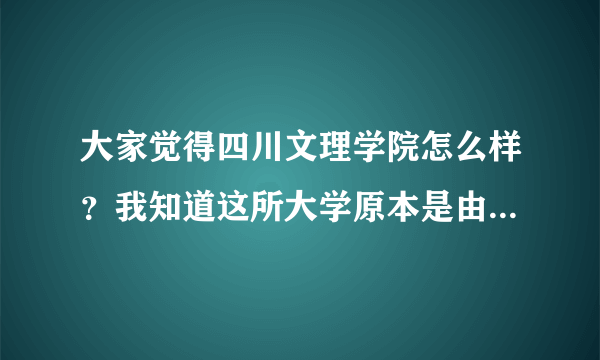 大家觉得四川文理学院怎么样？我知道这所大学原本是由专升本的，很多人都说它不好，也有人说它好，那它...