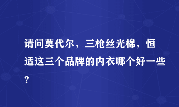 请问莫代尔，三枪丝光棉，恒适这三个品牌的内衣哪个好一些？