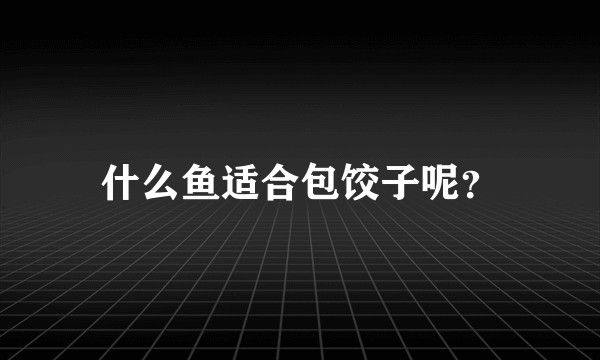 什么鱼适合包饺子呢？