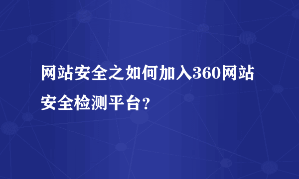 网站安全之如何加入360网站安全检测平台？