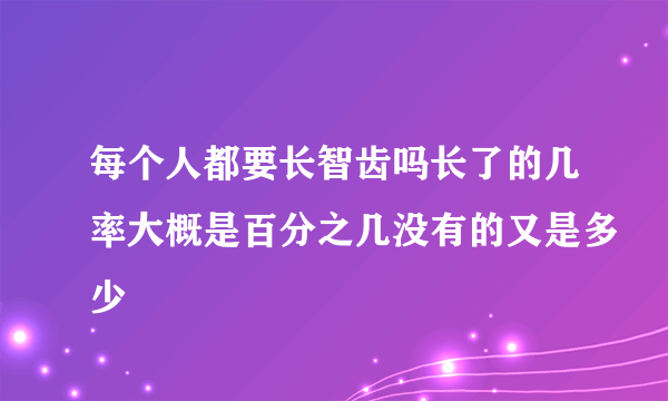 每个人都要长智齿吗长了的几率大概是百分之几没有的又是多少