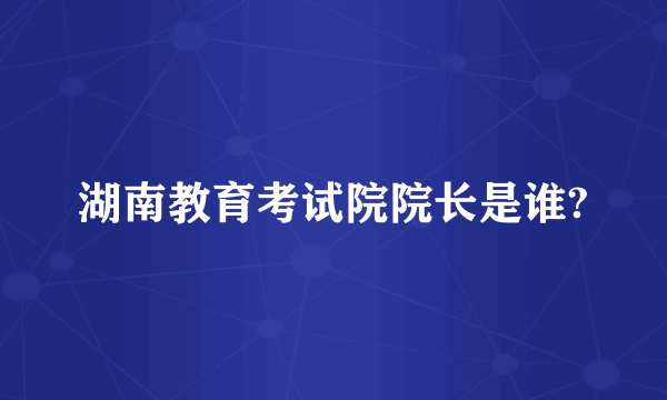 湖南教育考试院院长是谁?